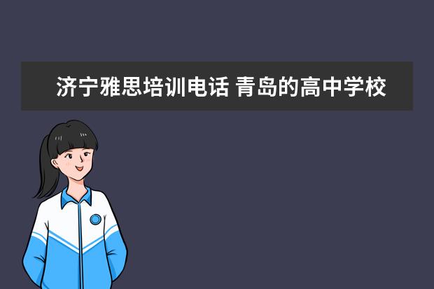 济宁雅思培训电话 青岛的高中学校,求详细的与全部。非常感谢。。。!!!...