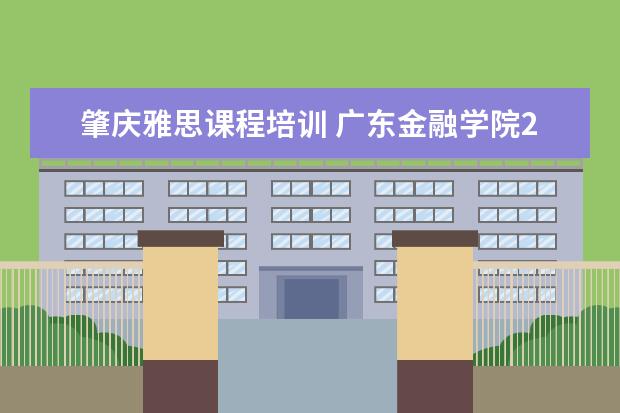 肇庆雅思课程培训 广东金融学院2019年普通本科招生简章,招生专业 - 百...