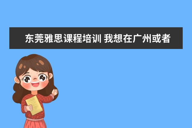 东莞雅思课程培训 我想在广州或者东莞找一间比较好的职业外语学校 - ...