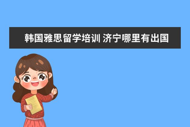 韩国雅思留学培训 济宁哪里有出国留学的雅思托福考试培训班?