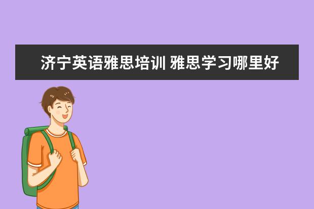 济宁英语雅思培训 雅思学习哪里好?济宁的