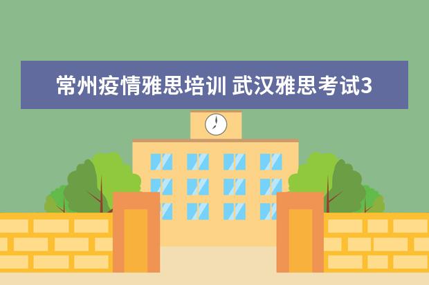 常州疫情雅思培训 武汉雅思考试3月26日雅考试因为疫情去不了,怎么办? ...