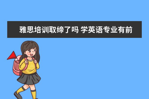 雅思培训取缔了吗 学英语专业有前途吗?