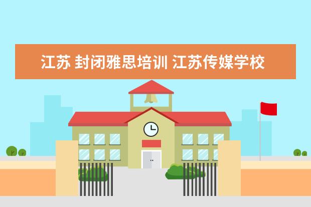 江苏 封闭雅思培训 江苏传媒学校雅思纸笔考点怎么样