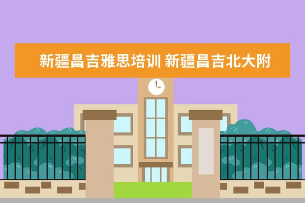 新疆昌吉雅思培训 新疆昌吉北大附中的情况如何?