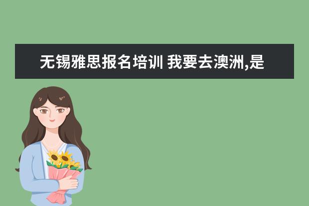 无锡雅思报名培训 我要去澳洲,是需要考雅思还是托福?