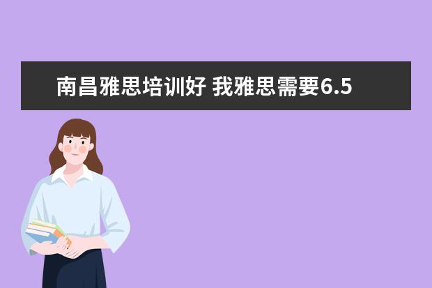 南昌雅思培训好 我雅思需要6.5以上,就是口语不行,哪里口语培训比较...