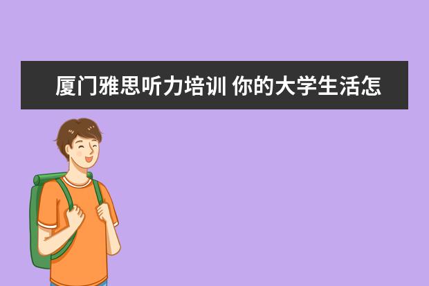 厦门雅思听力培训 你的大学生活怎么样?