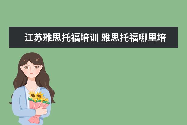 江苏雅思托福培训 雅思托福哪里培训比较好?怎么选