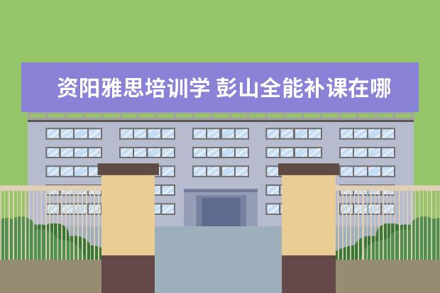 资阳雅思培训学 彭山全能补课在哪里报名