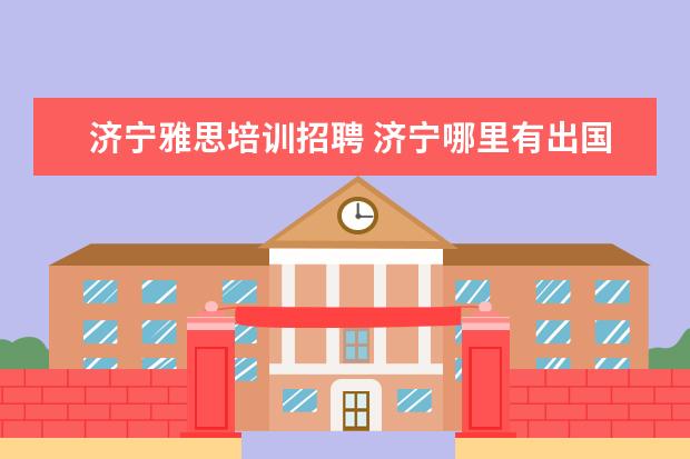 济宁雅思培训招聘 济宁哪里有出国留学的雅思托福考试培训班?