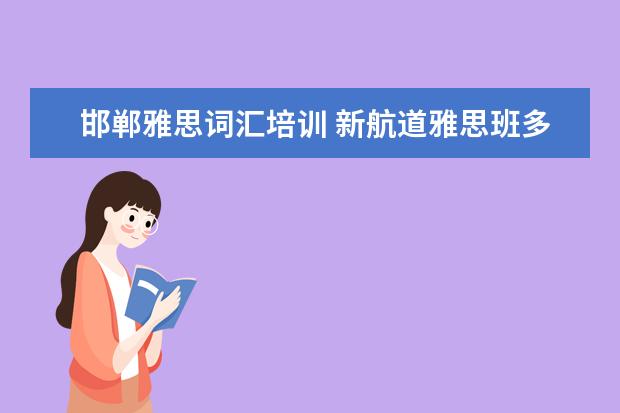 邯郸雅思词汇培训 新航道雅思班多少钱,大家来说一下