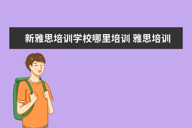 新雅思培训学校哪里培训 雅思培训机构哪个好一点