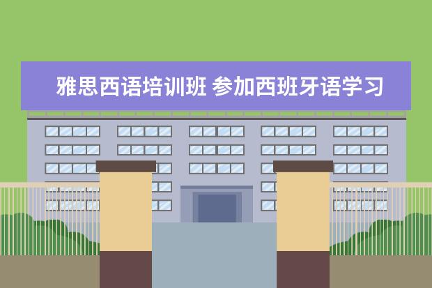 雅思西语培训班 参加西班牙语学习班,哪个机构比较好?