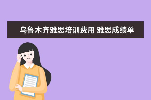 乌鲁木齐雅思培训费用 雅思成绩单不见了,可以直接去官网打印么?如果不行,...