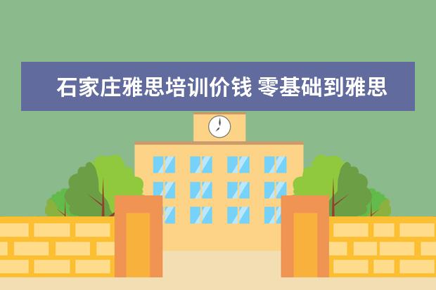 石家庄雅思培训价钱 零基础到雅思5.5分 全日制学习需要多长时间 - 百度...