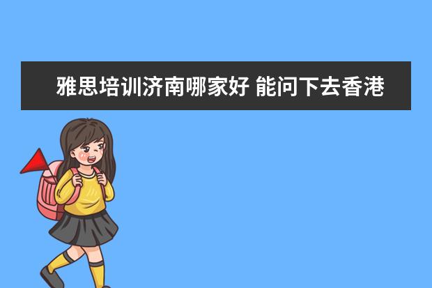 雅思培训济南哪家好 能问下去香港留学的中介费大概是多少么