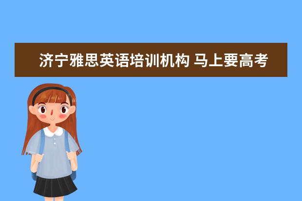 济宁雅思英语培训机构 马上要高考了成绩不理想怎么办啊