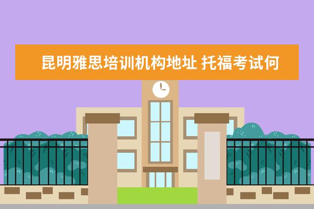 昆明雅思培训机构地址 托福考试何雅思从报名开始的准备流程是怎样的 - 百...