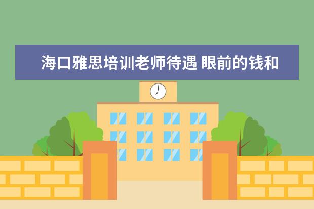 海口雅思培训老师待遇 眼前的钱和即将失去的工作机会该如何选?