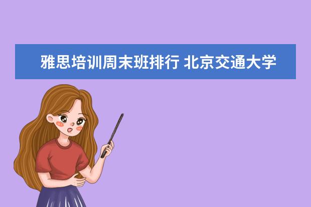 雅思培训周末班排行 北京交通大学怎么样?值得报考吗?