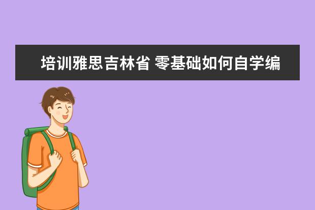 培训雅思吉林省 零基础如何自学编程成为一名程序员,有哪些书推荐 - ...