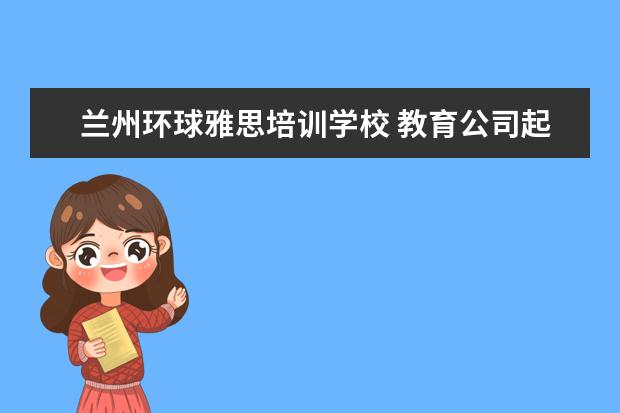 兰州环球雅思培训学校 教育公司起名大全