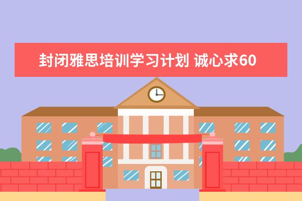 封闭雅思培训学习计划 诚心求60天详细雅思复习计划,打算自己复习,不上课,...