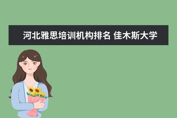 河北雅思培训机构排名 佳木斯大学好吗?