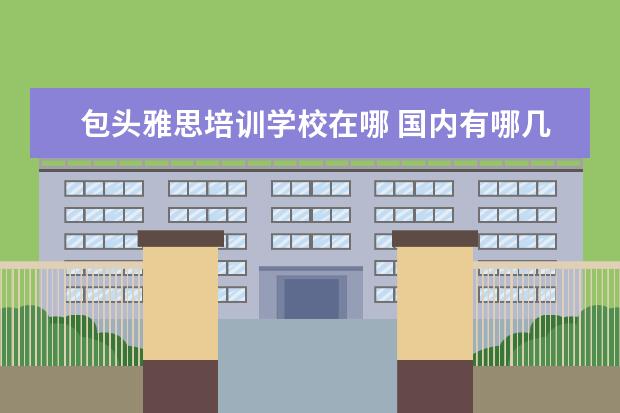 包头雅思培训学校在哪 国内有哪几所大学有少数民族预科班??