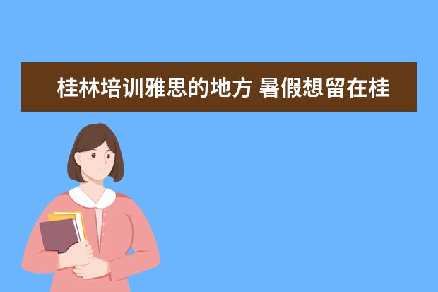 桂林培训雅思的地方 暑假想留在桂林学雅思,有什么英语培训机构吗?专业一...