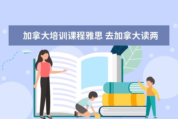 加拿大培训课程雅思 去加拿大读两个月的语言,雅思怎样考到6.5