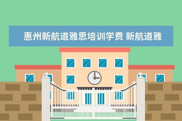 惠州新航道雅思培训学费 新航道雅思培训收费