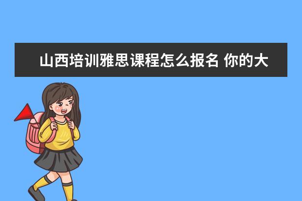 山西培训雅思课程怎么报名 你的大学生活怎么样?