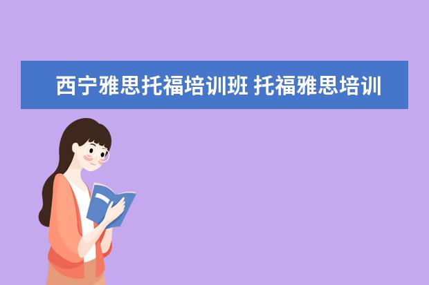 西宁雅思托福培训班 托福雅思培训班学费