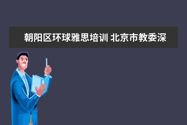 朝阳区环球雅思培训 北京市教委深夜通报培训机构违规问题,哪些培训机构...