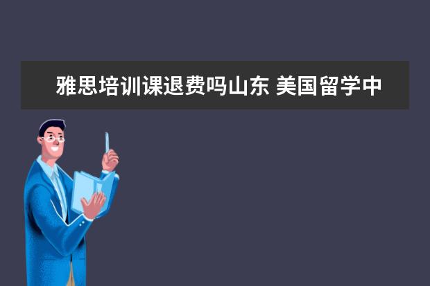 雅思培训课退费吗山东 美国留学中介找了几家,该怎么选择适合自己的呢? - ...