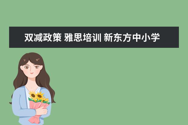 双减政策 雅思培训 新东方中小学学科的业务将基本关停,新东方现在的主...