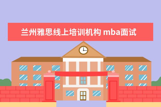 兰州雅思线上培训机构 mba面试好过吗?