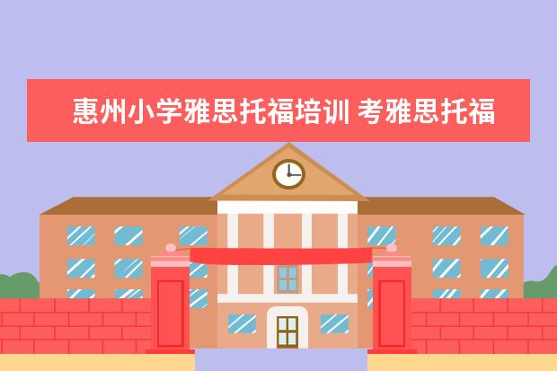 惠州小学雅思托福培训 考雅思托福 选哪家培训机构最好?