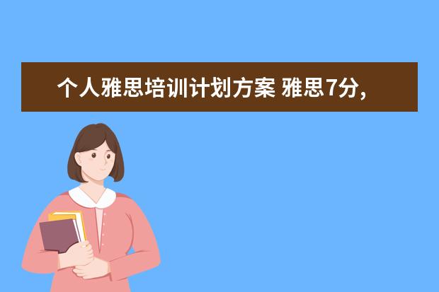 个人雅思培训计划方案 雅思7分,给我一个学习计划