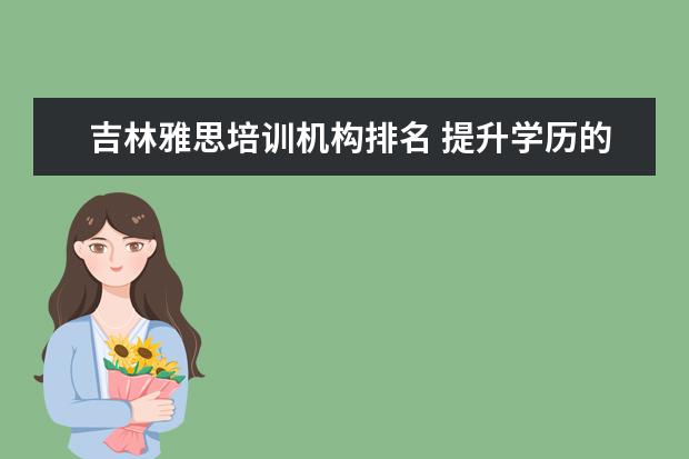 吉林雅思培训机构排名 提升学历的机构哪家比较靠谱?