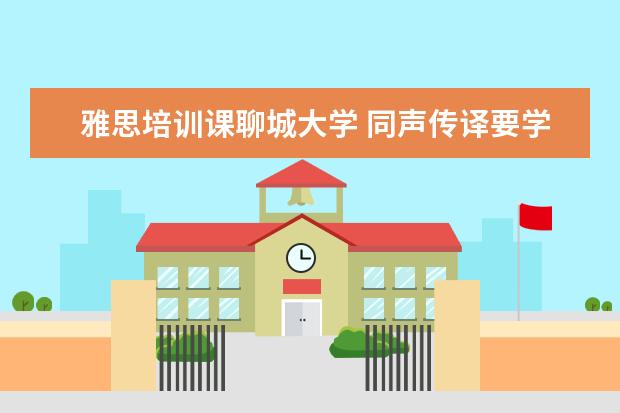 雅思培训课聊城大学 同声传译要学什么专业