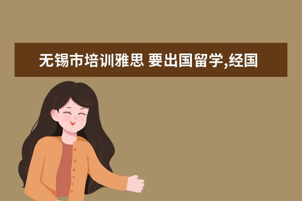 无锡市培训雅思 要出国留学,经国家授权的较好的中介机构有哪些? - ...