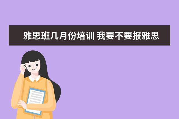 雅思班几月份培训 我要不要报雅思培训班呀,报的话要什么时候报呀?急急...