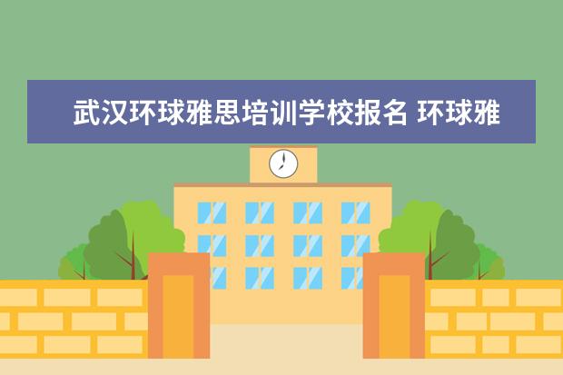 武汉环球雅思培训学校报名 环球雅思的收费标准是什么?