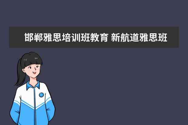 邯郸雅思培训班教育 新航道雅思班多少钱,大家来说一下