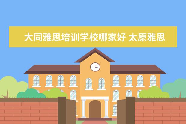 大同雅思培训学校哪家好 太原雅思培训学校哪家好?