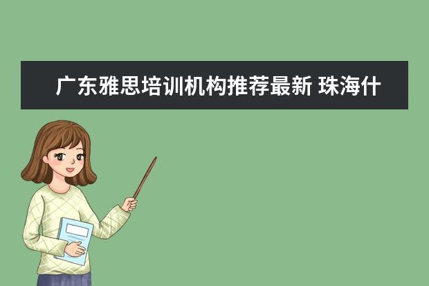 广东雅思培训机构推荐最新 珠海什么地方可以考雅思?