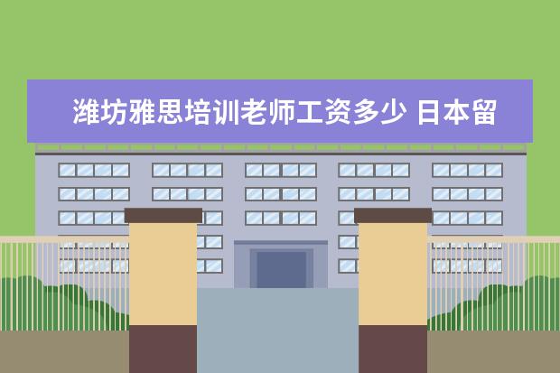 潍坊雅思培训老师工资多少 日本留学的费用及条件